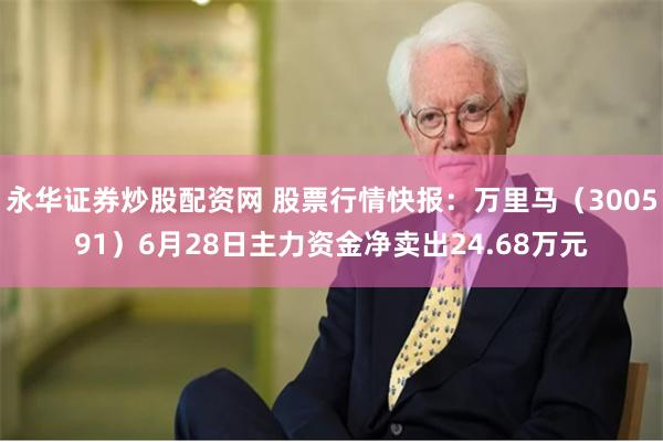 永华证券炒股配资网 股票行情快报：万里马（300591）6月28日主力资金净卖出24.68万元