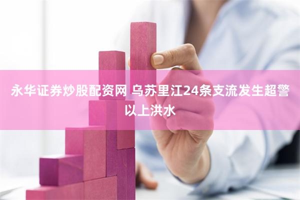永华证券炒股配资网 乌苏里江24条支流发生超警以上洪水