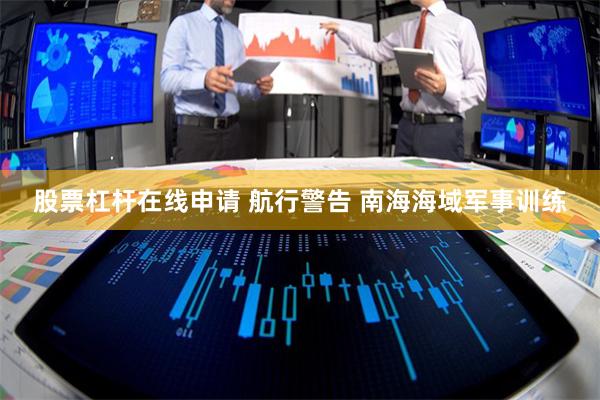 股票杠杆在线申请 航行警告 南海海域军事训练