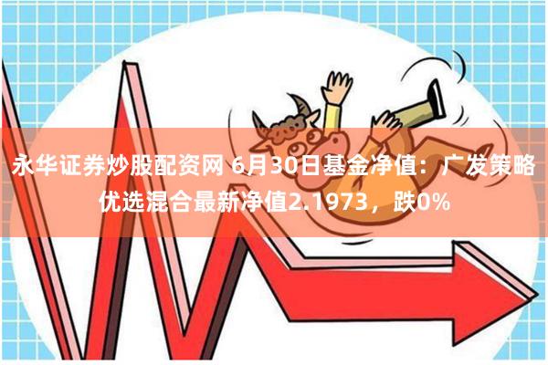 永华证券炒股配资网 6月30日基金净值：广发策略优选混合最新净值2.1973，跌0%