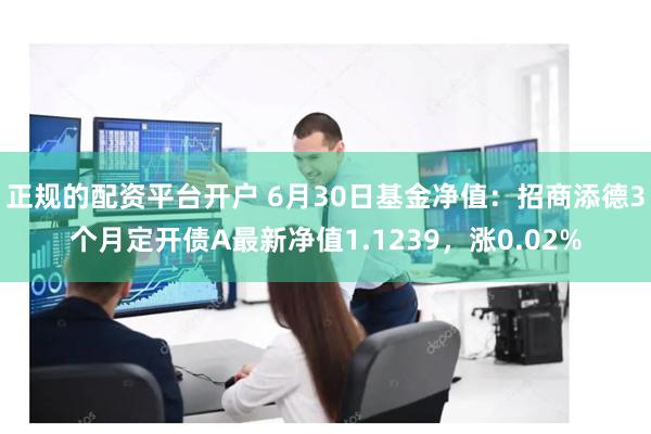正规的配资平台开户 6月30日基金净值：招商添德3个月定开债A最新净值1.1239，涨0.02%