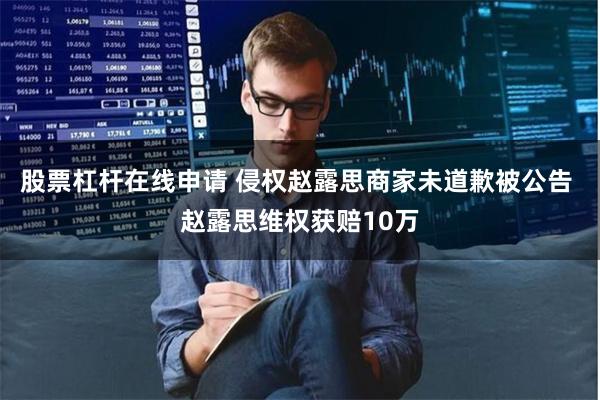 股票杠杆在线申请 侵权赵露思商家未道歉被公告 赵露思维权获赔10万