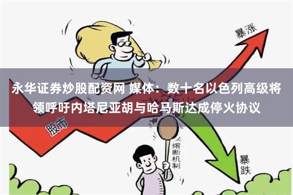 永华证券炒股配资网 媒体：数十名以色列高级将领呼吁内塔尼亚胡与哈马斯达成停火协议
