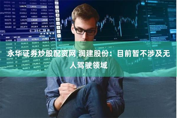 永华证券炒股配资网 润建股份：目前暂不涉及无人驾驶领域