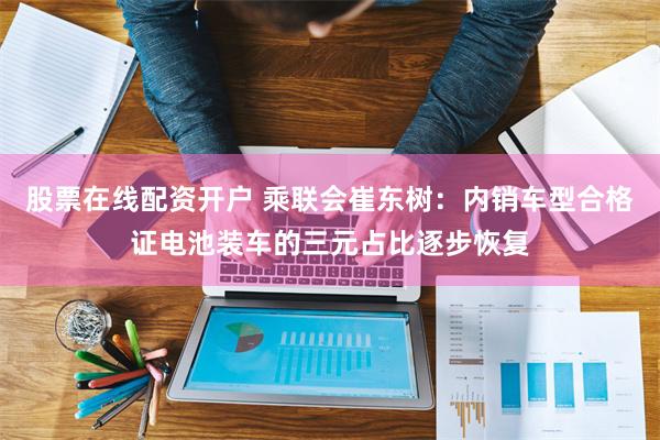 股票在线配资开户 乘联会崔东树：内销车型合格证电池装车的三元占比逐步恢复
