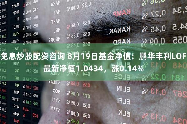 免息炒股配资咨询 8月19日基金净值：鹏华丰利LOF最新净值1.0434，涨0.14%