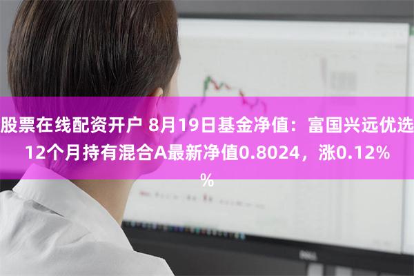 股票在线配资开户 8月19日基金净值：富国兴远优选12个月持有混合A最新净值0.8024，涨0.12%