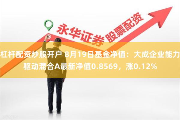 杠杆配资炒股开户 8月19日基金净值：大成企业能力驱动混合A最新净值0.8569，涨0.12%