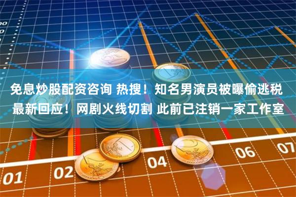 免息炒股配资咨询 热搜！知名男演员被曝偷逃税 最新回应！网剧火线切割 此前已注销一家工作室