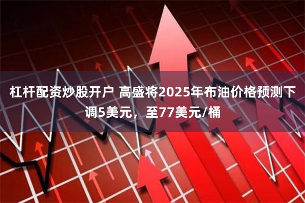 杠杆配资炒股开户 高盛将2025年布油价格预测下调5美元，至77美元/桶