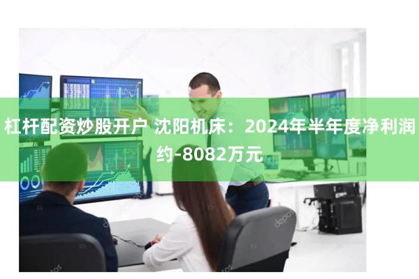杠杆配资炒股开户 沈阳机床：2024年半年度净利润约-8