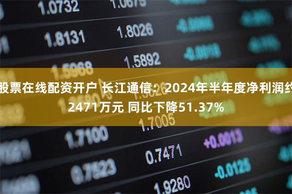 股票在线配资开户 长江通信：2024年半年度净利润约2471万元 同比下降51.37%