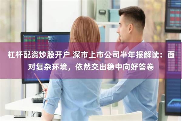 杠杆配资炒股开户 深市上市公司半年报解读：面对复杂环境，依然交出稳中向好答卷