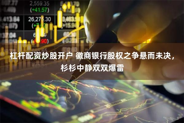 杠杆配资炒股开户 徽商银行股权之争悬而未决，杉杉中静双双爆雷