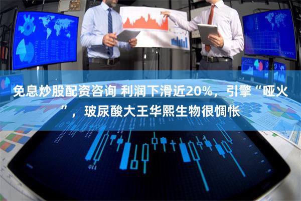 免息炒股配资咨询 利润下滑近20%，引擎“哑火”，玻尿酸大王华熙生物很惆怅