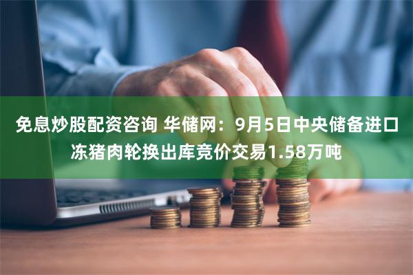 免息炒股配资咨询 华储网：9月5日中央储备进口冻猪肉轮换出库竞价交易1.58万吨