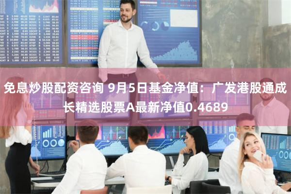 免息炒股配资咨询 9月5日基金净值：广发港股通成长精选股票A最新净值0.4689