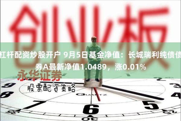 杠杆配资炒股开户 9月5日基金净值：长城瑞利纯债债券A最新净值1.0489，涨0.01%