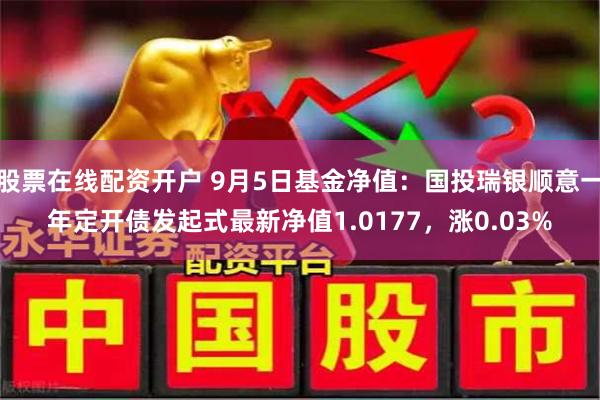 股票在线配资开户 9月5日基金净值：国投瑞银顺意一年定开债发起式最新净值1.0177，涨0.03%