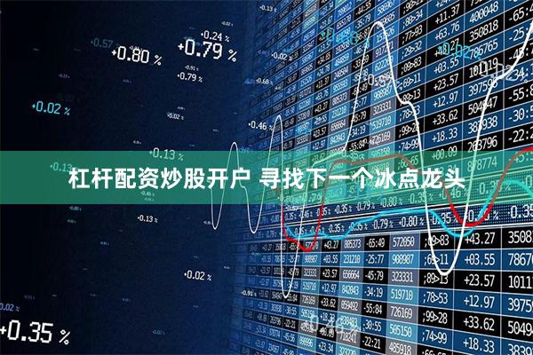 杠杆配资炒股开户 寻找下一个冰点龙头