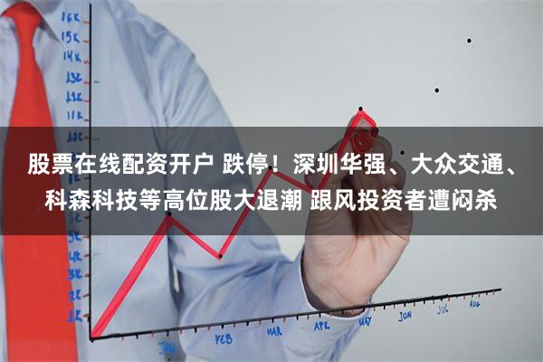 股票在线配资开户 跌停！深圳华强、大众交通、科森科技等高位股大退潮 跟风投资者遭闷杀