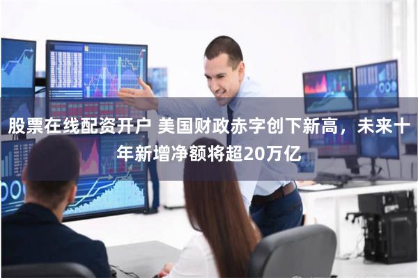 股票在线配资开户 美国财政赤字创下新高，未来十年新增净额将超20万亿