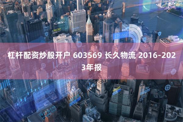 杠杆配资炒股开户 603569 长久物流 2016-2023年报