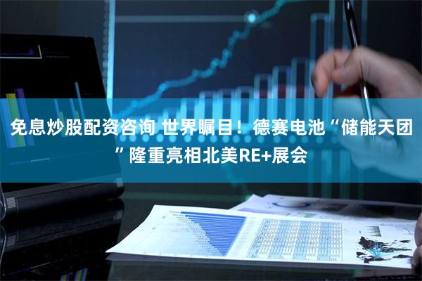 免息炒股配资咨询 世界瞩目！德赛电池“储能天团”隆重亮相北美RE+展会