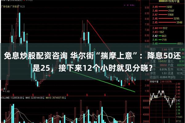 免息炒股配资咨询 华尔街“揣摩上意”：降息50还是25，接下来12个小时就见分晓？