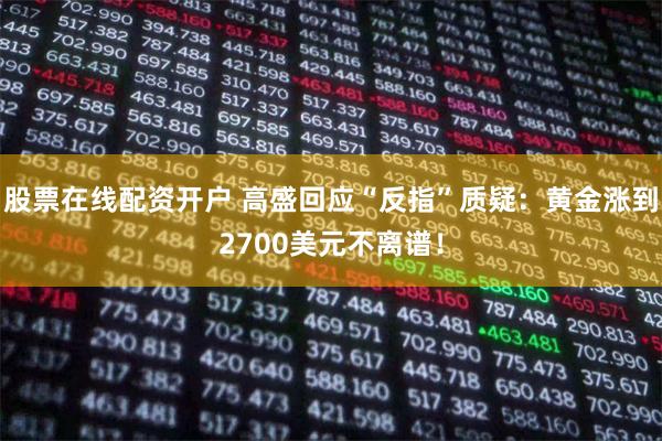 股票在线配资开户 高盛回应“反指”质疑：黄金涨到2700美元不离谱！