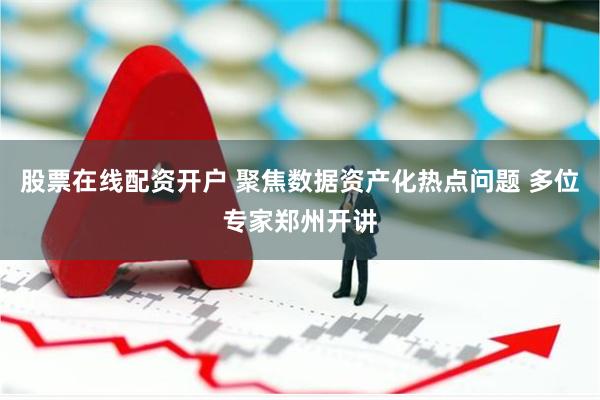 股票在线配资开户 聚焦数据资产化热点问题 多位专家郑州开讲