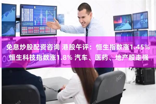 免息炒股配资咨询 港股午评：恒生指数涨1.45% 恒生科
