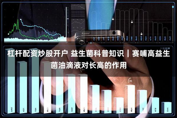 杠杆配资炒股开户 益生菌科普知识｜赛哺高益生菌油滴液对长高的作用