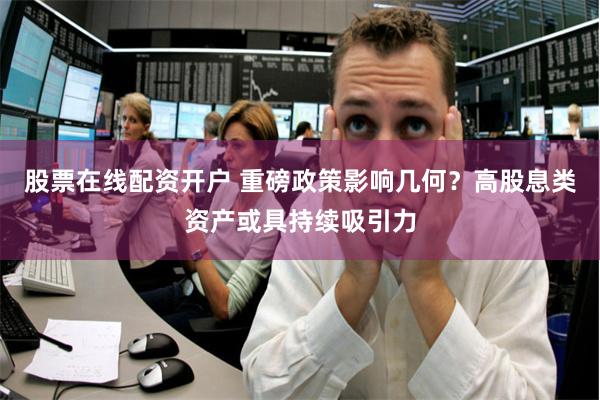 股票在线配资开户 重磅政策影响几何？高股息类资产或具持续吸引力