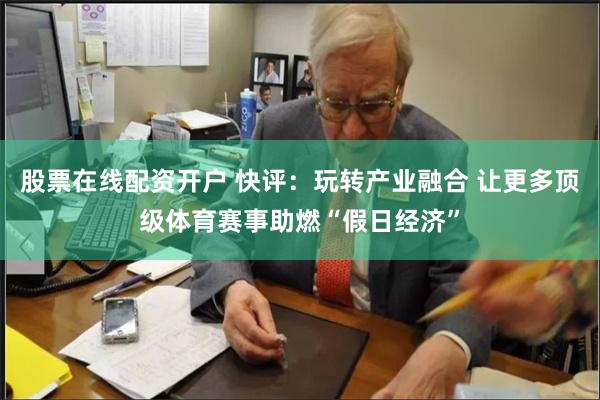 股票在线配资开户 快评：玩转产业融合 让更多顶级体育赛事助燃“假日经济”