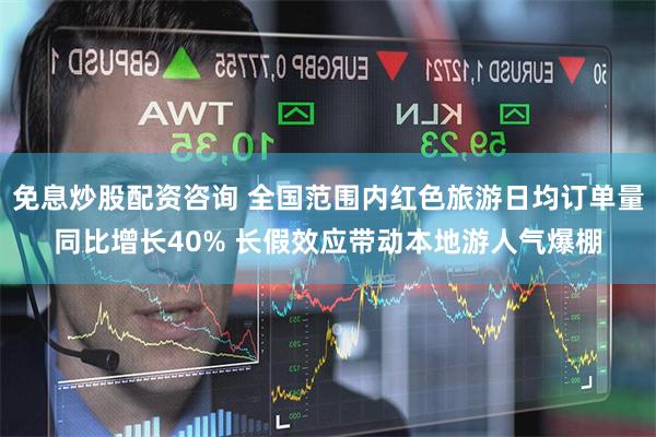 免息炒股配资咨询 全国范围内红色旅游日均订单量同比增长40% 长假效应带动本地游人气爆棚