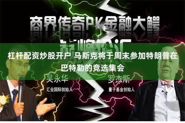 杠杆配资炒股开户 马斯克将于周末参加特朗普在巴特勒的竞选集会