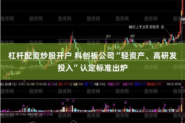 杠杆配资炒股开户 科创板公司“轻资产、高研发投入”认定标准出炉
