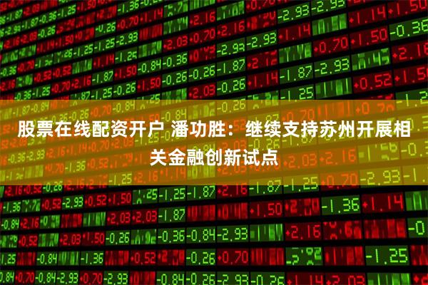 股票在线配资开户 潘功胜：继续支持苏州开展相关金融创新试点