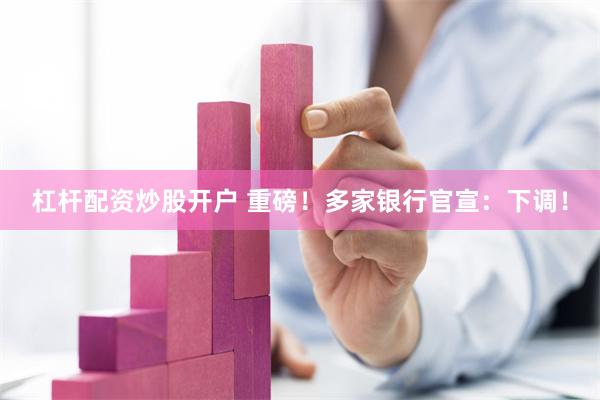 杠杆配资炒股开户 重磅！多家银行官宣：下调！