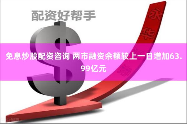 免息炒股配资咨询 两市融资余额较上一日增加63.99亿元