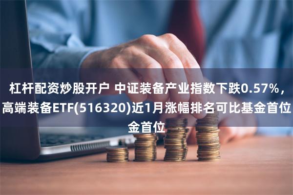 杠杆配资炒股开户 中证装备产业指数下跌0.57%，高端装备ETF(516320)近1月涨幅排名可比基金首位