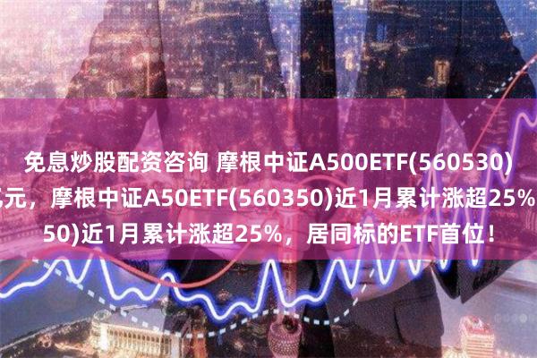免息炒股配资咨询 摩根中证A500ETF(560530)半日成交额达5.85亿元，摩根中证A50ETF(560350)近1月累计涨超25%，居同标的ETF首位！