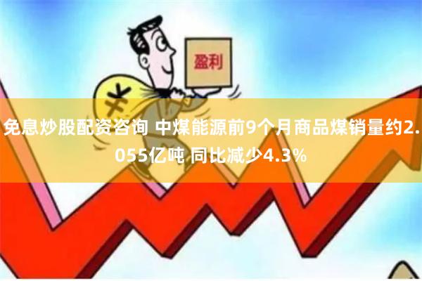 免息炒股配资咨询 中煤能源前9个月商品煤销量约2.055亿吨 同比减少4.3%