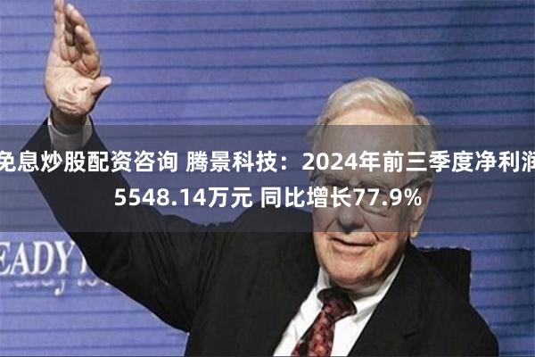 免息炒股配资咨询 腾景科技：2024年前三季度净利润5548.14万元 同比增长77.9%