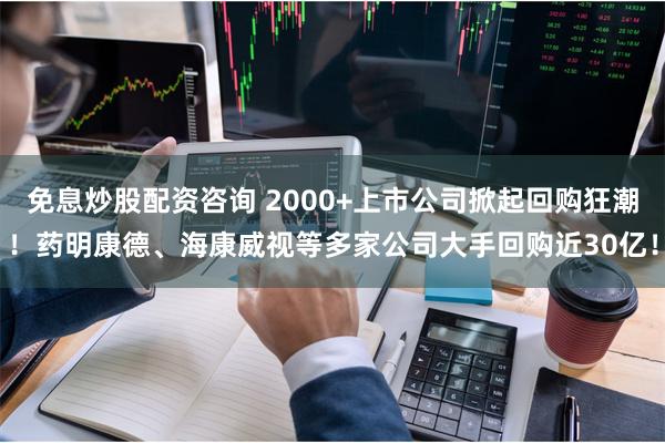 免息炒股配资咨询 2000+上市公司掀起回购狂潮！药明康德、海康威视等多家公司大手回购近30亿！