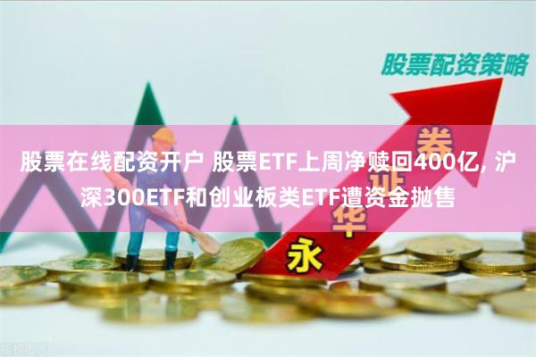 股票在线配资开户 股票ETF上周净赎回400亿, 沪深300ETF和创业板类ETF遭资金抛售