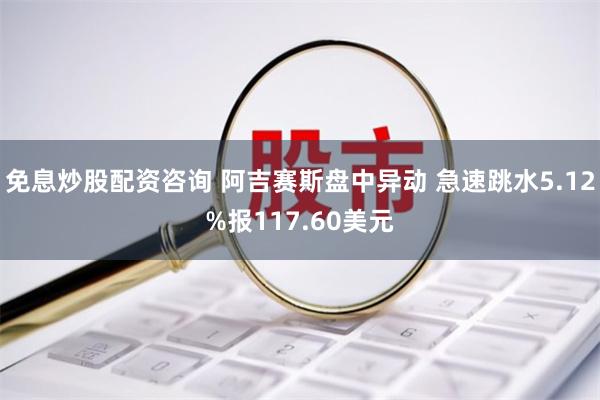 免息炒股配资咨询 阿吉赛斯盘中异动 急速跳水5.12%报117.60美元