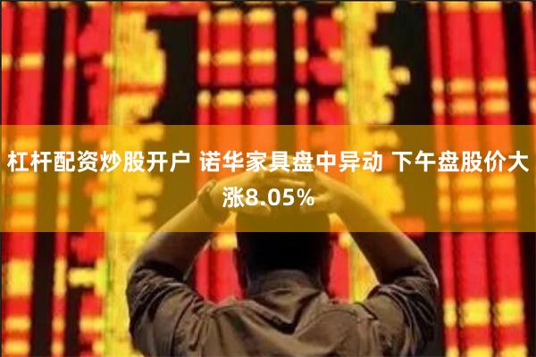 杠杆配资炒股开户 诺华家具盘中异动 下午盘股价大涨8.05%