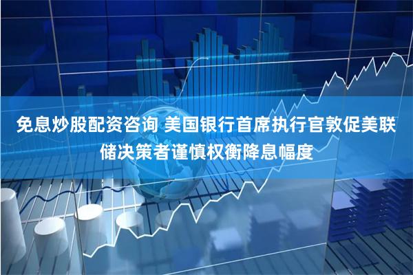 免息炒股配资咨询 美国银行首席执行官敦促美联储决策者谨慎权衡降息幅度